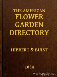 The American Flower Garden Directory  Containing Practical Directions for the Culture of Plants, in the Hot-House, Garden-House, Flower Garden and Rooms or Parlours, for Every Month in the Year