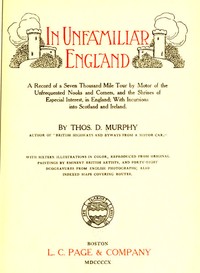 In Unfamiliar England  A Record of a Seven Thousand Mile Tour by Motor of the Unfrequented Nooks and Corners, and the Shrines of Especial Interest, in England; With Incursions into Scotland and Ireland.