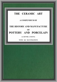 The Ceramic Art A Compendium of The History and Manufacture of Pottery and Porcelain
