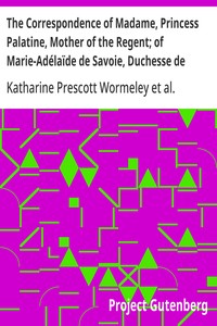The Correspondence of Madame, Princess Palatine, Mother of the Regent; of Marie-Adélaïde de Savoie, Duchesse de Bourgogne; and of Madame de Maintenon, in Relation to Saint-Cyr