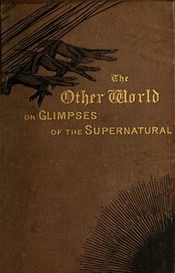 The Other World; or, Glimpses of the Supernatural (Vol. 1 of 2)  Being Facts, Records, and Traditions Relating to Dreams, Omens, Miraculous Occurrences, Apparitions, Wraiths, Warnings, Second-sight, Witchcraft, Necromancy, etc.