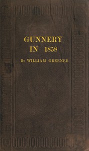 Gunnery in 1858: Being a Treatise on Rifles, Cannon, and Sporting Arms  Explaining the Principles of the Science of Gunnery, and Describing the Newest Improvements in Fire-Arms