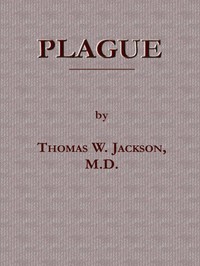 Plague  Its Cause and the Manner of its Extension, Its Menace, Its Control and Suppression, Its Diagnosis and Treatment