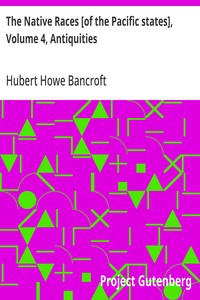 The Native Races [of the Pacific states], Volume 4, Antiquities  The Works of Hubert Howe Bancroft, Volume 4