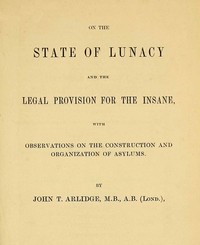 On the State of Lunacy and the Legal Provision for the Insane  With Observations on the Construction and Organization of Asylums