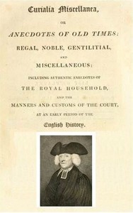 Curialia Miscellanea, or Anecdotes of Old Times  Regal, Noble, Gentilitial, and Miscellaneous: Including Authentic Anecdotes of the Royal Household, and the Manners and Customs of the Court, at an Early Period of the English History