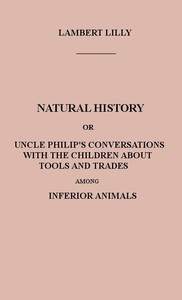 Natural History  Or, Uncle Philip's Conversations with the Children about Tools and Trades among Inferior Animals