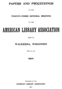 Papers and Proceedings of the Twenty-Third General Meeting of the American Library Association  Held at Waukesha, Wisconsin, July 4-10, 1901