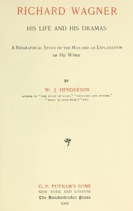 Richard Wagner His Life and His Dramas A  Biographical Study of the Man and an Explanation of His Work