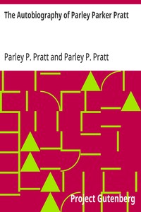 The Autobiography of Parley Parker Pratt  One of the Twelve Apostles of the Church of Jesus Christ of Latter-Day Saints, Embracing His Life, Ministry, and Travels