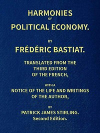 Harmonies of Political Economy  Translated from the Third French Edition, with a Notice of the Life and Writings of the Author