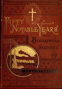 Fifty Notable Years  Views of the Ministry of Christian Universalism During the Last Half-Century; with Biographical Sketches