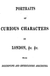 Portraits of Curious Characters in London, &c. &c. With Descriptive and Entertaining Ancedotes.