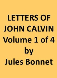 Letters of John Calvin, Volume I  Compiled from the Original Manuscripts and Edited with Historical Notes