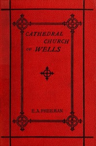 History of the Cathedral Church of Wells  As Illustrating the History of the Cathedral Churches of the Old Foundation