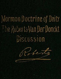 The Mormon Doctrine of Deity: The Roberts-Van Der Donckt Discussion  To which is added a discourse, Jesus Christ, the revelation of God; also a collection of authoritative Mormon utterances on the being and nature of God