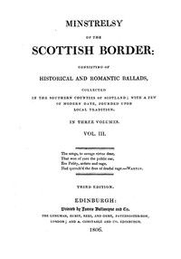 Minstrelsy of the Scottish Border, Volume 3 (of 3)  Consisting of Historical and Romantic Ballads, Collected in the Southern Counties of Scotland; with a Few of Modern Date, Founded Upon Local Tradition