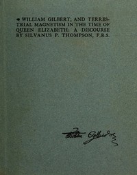William Gilbert, and Terrestial Magnetism in the Time of Queen Elizabeth A Discourse
