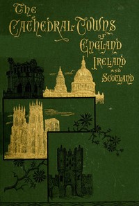 The Cathedral Towns and Intervening Places of England, Ireland and Scotland:  A Description of Cities, Cathedrals, Lakes, Mountains, Ruins, and Watering-places.