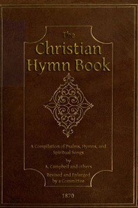 The Christian Hymn Book  A Compilation of Psalms, Hymns and Spiritual Songs, Original and Selected, by A. Campbell and Others