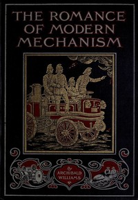 The Romance of Modern Mechanism  With Interesting Descriptions in Non-technical Language of Wonderful Machinery and Mechanical Devices and Marvellously Delicate Scientific Instruments