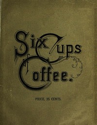 Six Cups of Coffee  Prepared for the Public Palate by the Best Authorities on Coffee Making