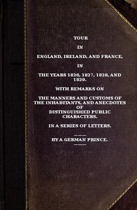 Tour in England, Ireland, and France, in the years 1826, 1827, 1828 and 1829.  with remarks on the manners and customs of the inhabitants, and anecdotes of distiguished public characters. In a series of letters by a German Prince.