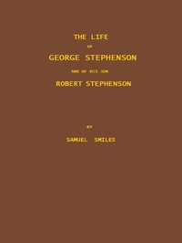 The Life of George Stephenson and of his Son Robert Stephenson  Comprising Also a History of the Invention and Introduction of the Railway Locomotive