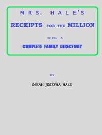 Mrs. Hale's Receipts for the Million  Containing Four Thousand Five Hundred and Forty-five Receipts, Facts, Directions, etc. in the Useful, Ornamental, and Domestic Arts