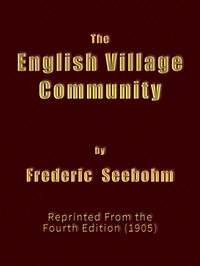 The English Village Community Examined in its Relations to the Manorial and Tribal Systems and to the Common or Open Field System of Husbandry; An Essay in Economic History (Reprinted from the Fourth Edition)