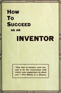 How to Succeed as an Inventor  Showing the Wonderful Possibilities in the Field of Invention; the Dangers to Be Avoided; the Inventions Needed; How to Perfect and Develop New Ideas to the Money Making Stage