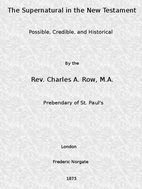The Supernatural in the New Testament, Possible, Credible, and Historical  Or, An Examination of the Validity of Some Recent Objections Against Christianity as a Divine Revelation
