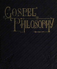 Gospel Philosophy  Showing the Absurdities of Infidelity, and the Harmony of the Gospel with Science and History