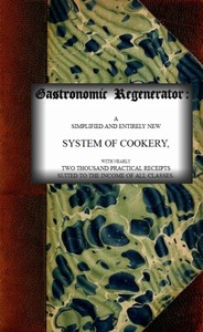 The Gastronomic Regenerator: A Simplified and Entirely New System of Cookery  With Nearly Two Thousand Practical Receipts Suited to the Income of All Classes