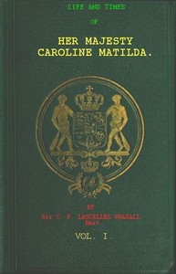 Life and Times of Her Majesty Caroline Matilda, Vol. 1 (of 3)  Queen of Denmark and Norway, and Sister of H. M. George III. of England