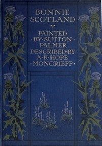 Bonnie Scotland Painted by Sutton Palmer; Described by A.R. Hope Moncrieff