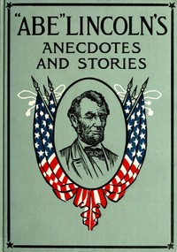"Abe" Lincoln's Anecdotes and Stories  A Collection of the Best Stories Told by Lincoln Which Made Him Famous as America's Best Story Teller