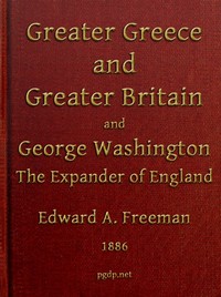Greater Greece and Greater Britain; and, George Washington, the Expander of England.  Two Lectures with an Appendix