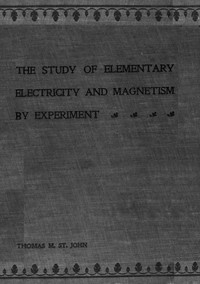 The Study of Elementary Electricity and Magnetism by Experiment  Containing Two Hundred Experiments Performed with Simple, Home-made Apparatus