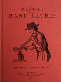 A Manual of the Hand Lathe  Comprising Concise Directions for Working Metals of All Kinds, Ivory, Bone and Precious Woods