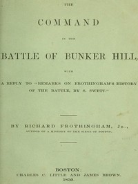The Command in the Battle of Bunker Hill  With a Reply to "Remarks on Frothingham's History of the Battle, by S. Swett"
