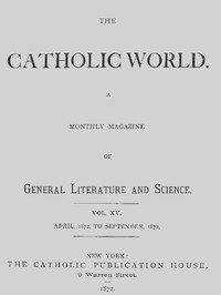 The Catholic World, Vol. 15, Nos. 85-90, April 1872-September 1872  A Monthly Magazine