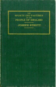 The Sports and Pastimes of the People of England  Including the Rural and Domestic Recreations, May Games, Mummeries, Shows, Processions, Pageants, and Pompous Spectacles from the Earliest Period to the Present Time