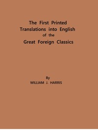 The First Printed Translations into English of the Great Foreign Classics A Supplement to Text-Books of English Literature