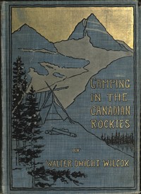 Camping in the Canadian Rockies  an account of camp life in the wilder parts of the Canadian Rocky mountains, together with a description of the region about Banff, Lake Louise, and Glacier, and a sketch of early explorations.