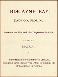 Biscayne Bay, Dade Co., Florida, Between the 25th and 26th Degrees of Latitude.  A complete manual of information concerning the climate, soil, products, etc., of the lands bordering on Biscayne Bay, in Florida.