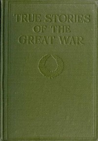 True Stories of the Great War, Volume 4 (of 6)  Tales of Adventure--Heroic Deeds--Exploits Told by the Soldiers, Officers, Nurses, Diplomats, Eye Witnesses