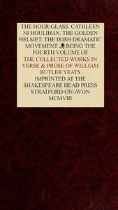 The Collected Works in Verse and Prose of William Butler Yeats, Vol. 4 (of 8)  The Hour-glass. Cathleen ni Houlihan. The Golden Helmet. The Irish Dramatic Movement