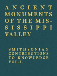 Ancient Monuments of the Mississippi Valley Smithsonian Contributions to Knowledge, Vol. I.