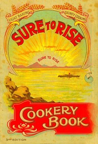 The Sure to Rise Cookery Book  Is Especially Compiled, and Contains Useful, Everyday Recipes, also Cooking Hints